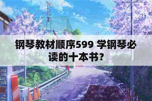 钢琴教材顺序599 学钢琴必读的十本书？