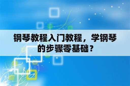 钢琴教程入门教程，学钢琴的步骤零基础？