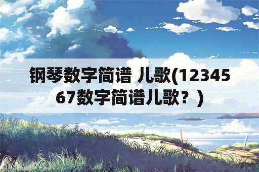 钢琴数字简谱 儿歌(1234567数字简谱儿歌？)