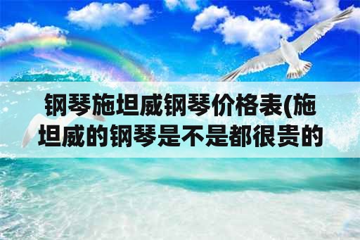 钢琴施坦威钢琴价格表(施坦威的钢琴是不是都很贵的？)