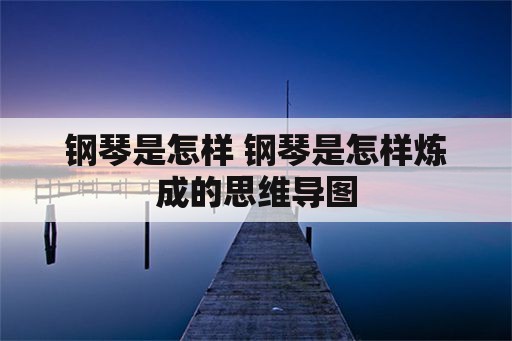 钢琴是怎样 钢琴是怎样炼成的思维导图