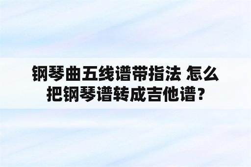 钢琴曲五线谱带指法 怎么把钢琴谱转成吉他谱？