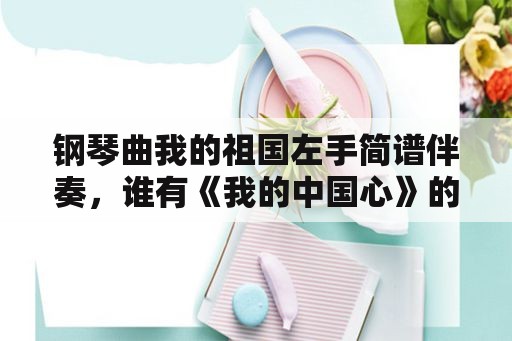 钢琴曲我的祖国左手简谱伴奏，谁有《我的中国心》的歌词、歌谱？