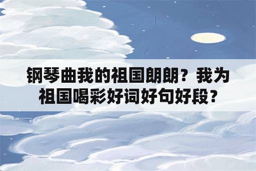 钢琴曲我的祖国朗朗？我为祖国喝彩好词好句好段？