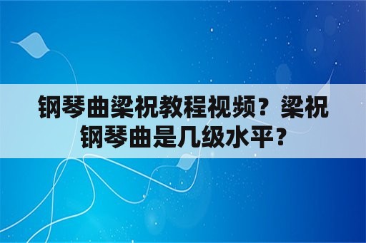 钢琴曲梁祝教程视频？梁祝钢琴曲是几级水平？