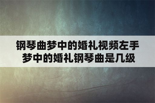 钢琴曲梦中的婚礼视频左手 梦中的婚礼钢琴曲是几级水平？