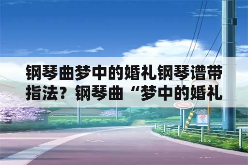 钢琴曲梦中的婚礼钢琴谱带指法？钢琴曲“梦中的婚礼”作者是谁？