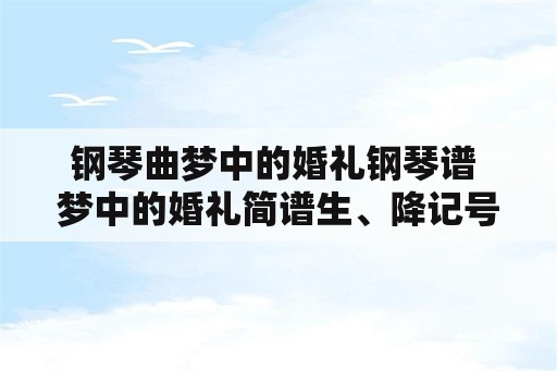 钢琴曲梦中的婚礼钢琴谱 梦中的婚礼简谱生、降记号都有的？