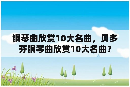 钢琴曲欣赏10大名曲，贝多芬钢琴曲欣赏10大名曲？