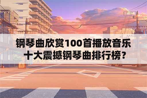 钢琴曲欣赏100首播放音乐 十大震撼钢琴曲排行榜？