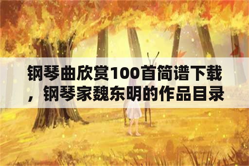 钢琴曲欣赏100首简谱下载，钢琴家魏东明的作品目录？