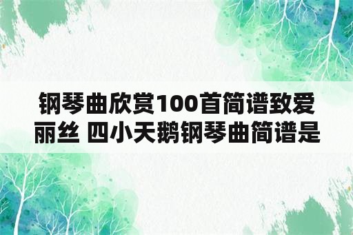 钢琴曲欣赏100首简谱致爱丽丝 四小天鹅钢琴曲简谱是什么？