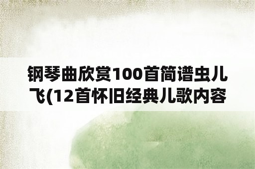 钢琴曲欣赏100首简谱虫儿飞(12首怀旧经典儿歌内容？)