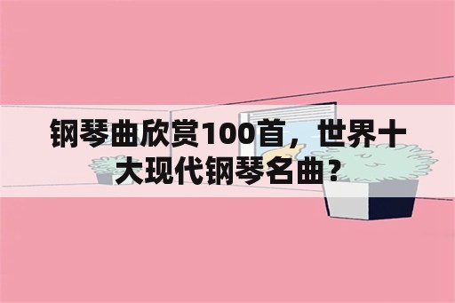 钢琴曲欣赏100首，世界十大现代钢琴名曲？