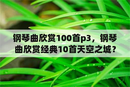 钢琴曲欣赏100首p3，钢琴曲欣赏经典10首天空之城？