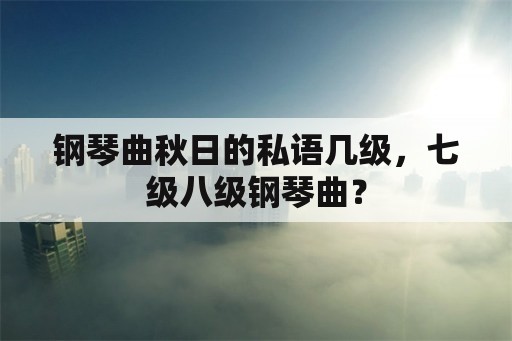 钢琴曲秋日的私语几级，七级八级钢琴曲？