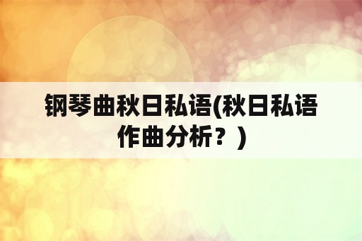 钢琴曲秋日私语(秋日私语作曲分析？)