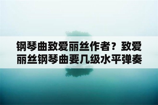 钢琴曲致爱丽丝作者？致爱丽丝钢琴曲要几级水平弹奏？