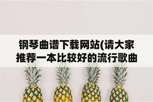 钢琴曲谱下载网站(请大家推荐一本比较好的流行歌曲钢琴曲谱书？)