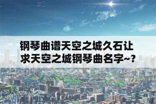 钢琴曲谱天空之城久石让 求天空之城钢琴曲名字~？