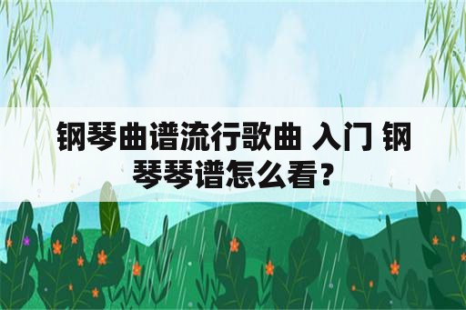 钢琴曲谱流行歌曲 入门 钢琴琴谱怎么看？