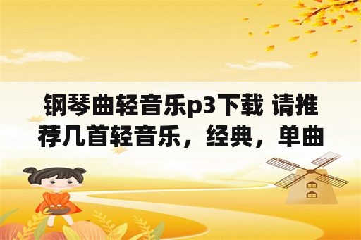 钢琴曲轻音乐p3下载 请推荐几首轻音乐，经典，单曲？