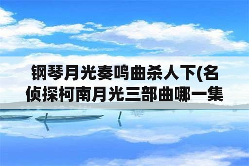 钢琴月光奏鸣曲杀人下(名侦探柯南月光三部曲哪一集？)