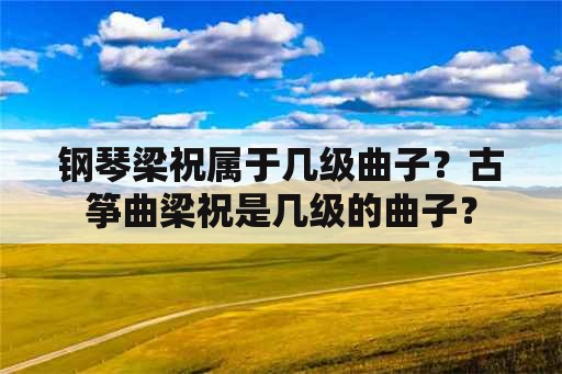 钢琴梁祝属于几级曲子？古筝曲梁祝是几级的曲子？