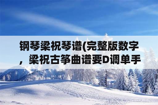 钢琴梁祝琴谱(完整版数字，梁祝古筝曲谱要D调单手的？