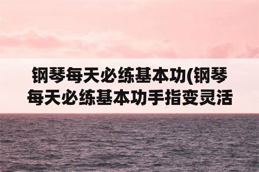 钢琴每天必练基本功(钢琴每天必练基本功手指变灵活)