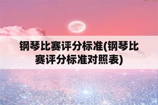 钢琴比赛评分标准(钢琴比赛评分标准对照表)