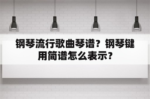 钢琴流行歌曲琴谱？钢琴键用简谱怎么表示？