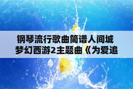 钢琴流行歌曲简谱人间城 梦幻西游2主题曲《为爱追寻》的钢琴简谱？