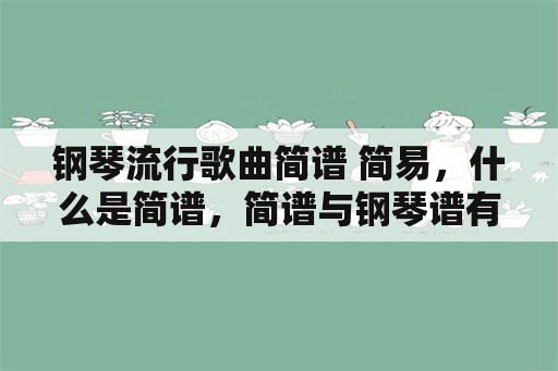 钢琴流行歌曲简谱 简易，什么是简谱，简谱与钢琴谱有何不同？