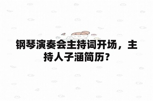 钢琴演奏会主持词开场，主持人子涵简历？