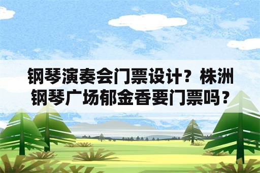 钢琴演奏会门票设计？株洲钢琴广场郁金香要门票吗？