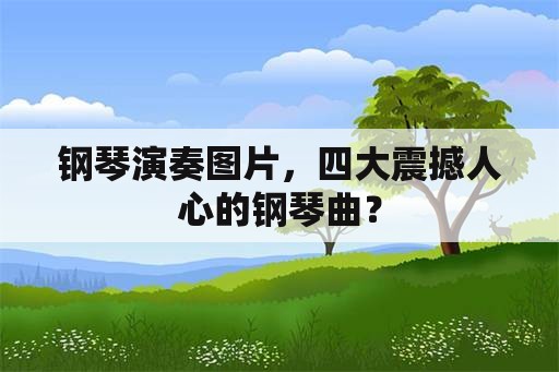 钢琴演奏图片，四大震撼人心的钢琴曲？