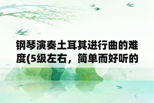 钢琴演奏土耳其进行曲的难度(5级左右，简单而好听的钢琴曲？)