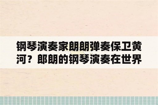 钢琴演奏家朗朗弹奏保卫黄河？郎朗的钢琴演奏在世界上是什么水平？