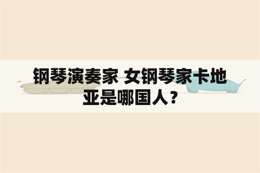 钢琴演奏家 女钢琴家卡地亚是哪国人？