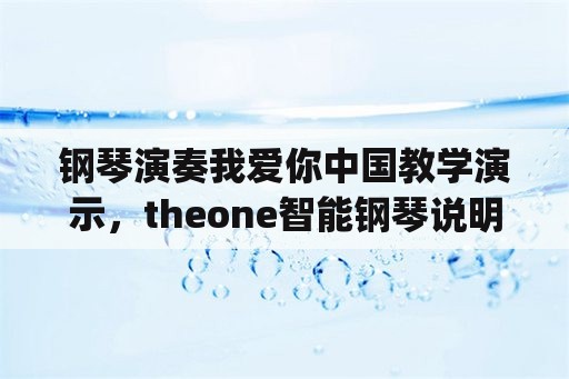 钢琴演奏我爱你中国教学演示，theone智能钢琴说明书pdf？