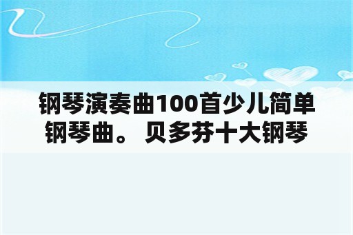 钢琴演奏曲100首少儿简单钢琴曲。 贝多芬十大钢琴名曲？