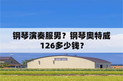 钢琴演奏服男？钢琴奥特威126多少钱？