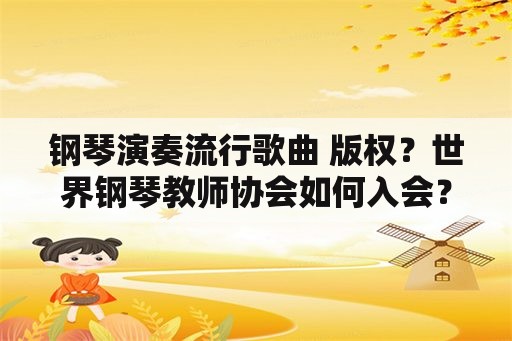 钢琴演奏流行歌曲 版权？世界钢琴教师协会如何入会？