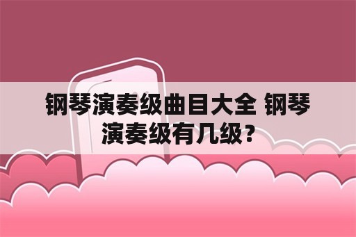 钢琴演奏级曲目大全 钢琴演奏级有几级？