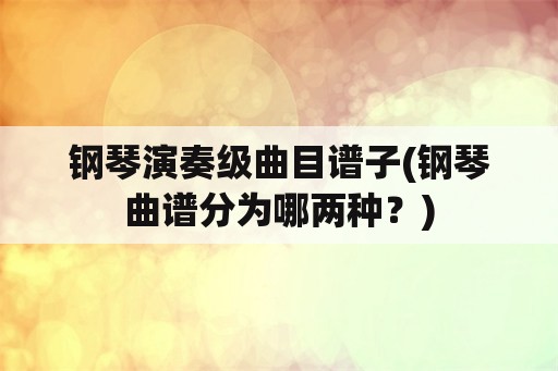 钢琴演奏级曲目谱子(钢琴曲谱分为哪两种？)