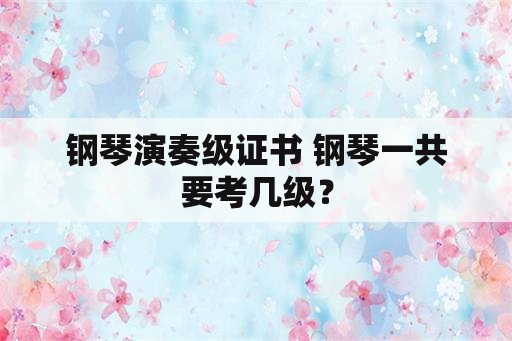 钢琴演奏级证书 钢琴一共要考几级？