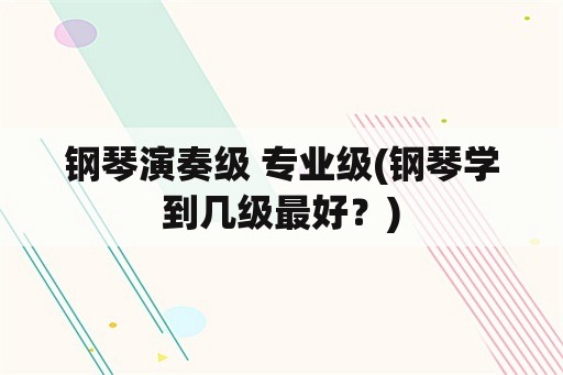 钢琴演奏级 专业级(钢琴学到几级最好？)