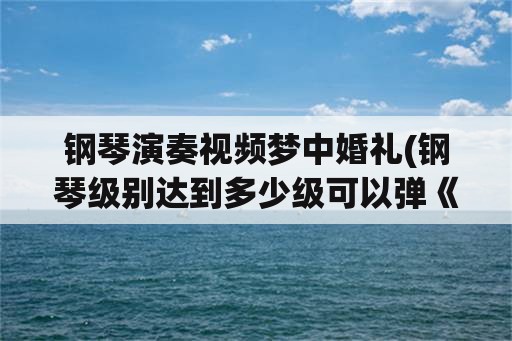 钢琴演奏视频梦中婚礼(钢琴级别达到多少级可以弹《梦中的婚礼》？)