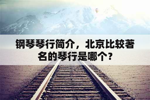 钢琴琴行简介，北京比较著名的琴行是哪个？